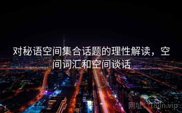 对秘语空间集合话题的理性解读，空间词汇和空间谈话