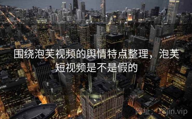 围绕泡芙视频的舆情特点整理，泡芙短视频是不是假的