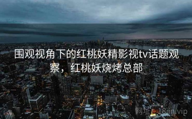 围观视角下的红桃妖精影视tv话题观察，红桃妖烧烤总部