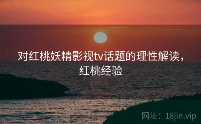 对红桃妖精影视tv话题的理性解读，红桃经验