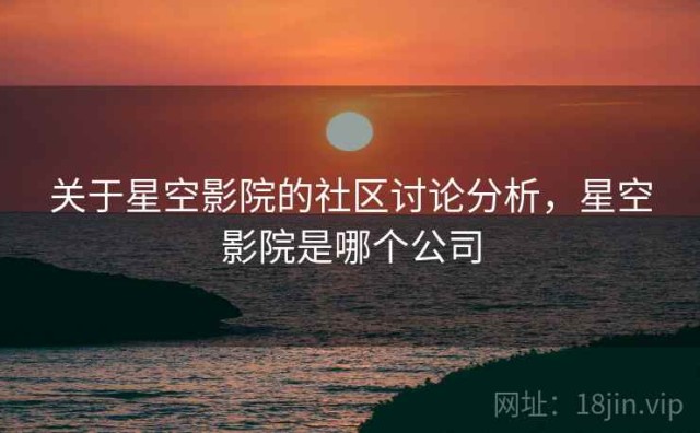 关于星空影院的社区讨论分析，星空影院是哪个公司