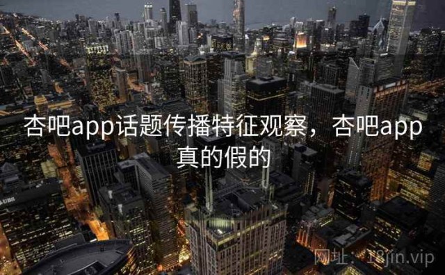 杏吧app话题传播特征观察，杏吧app真的假的