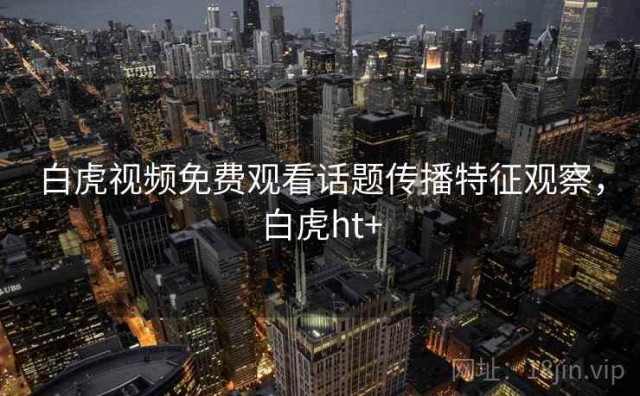 白虎视频免费观看话题传播特征观察，白虎ht+