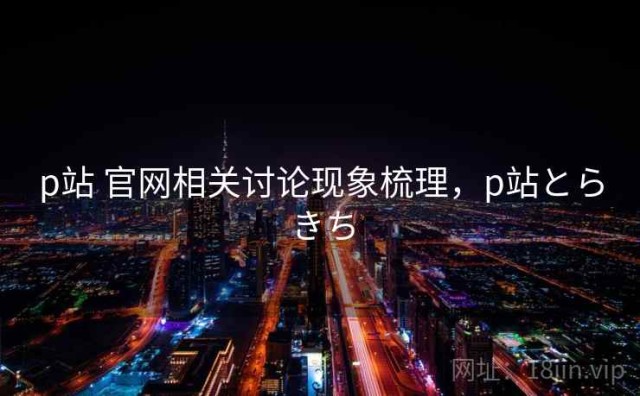 p站 官网相关讨论现象梳理，p站とらきち