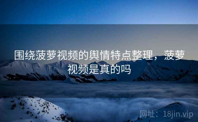 围绕菠萝视频的舆情特点整理，菠萝视频是真的吗
