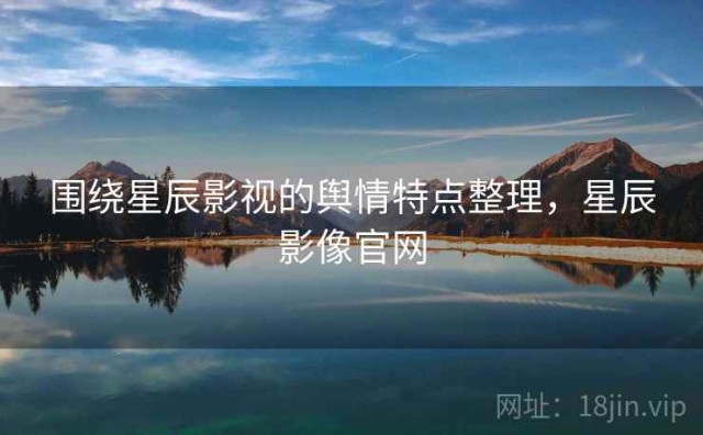 围绕星辰影视的舆情特点整理，星辰影像官网