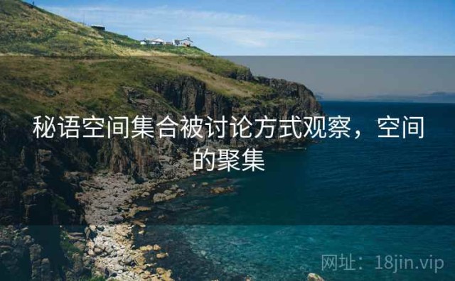 秘语空间集合被讨论方式观察，空间的聚集