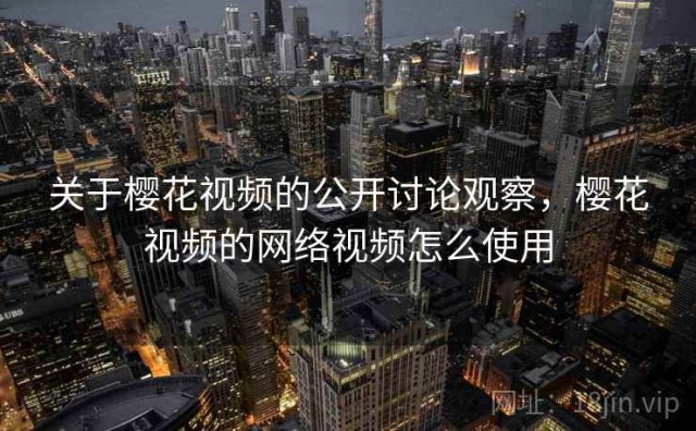 关于樱花视频的公开讨论观察，樱花视频的网络视频怎么使用