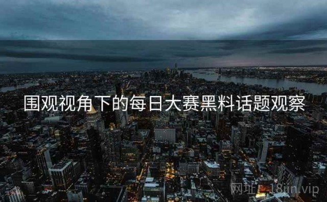围观视角下的每日大赛黑料话题观察