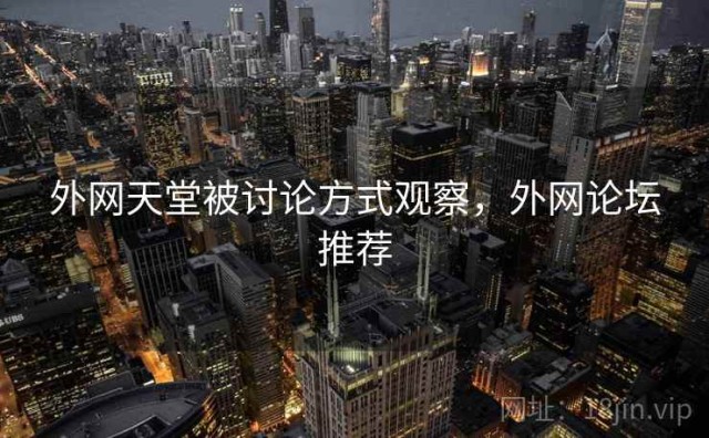 外网天堂被讨论方式观察，外网论坛推荐