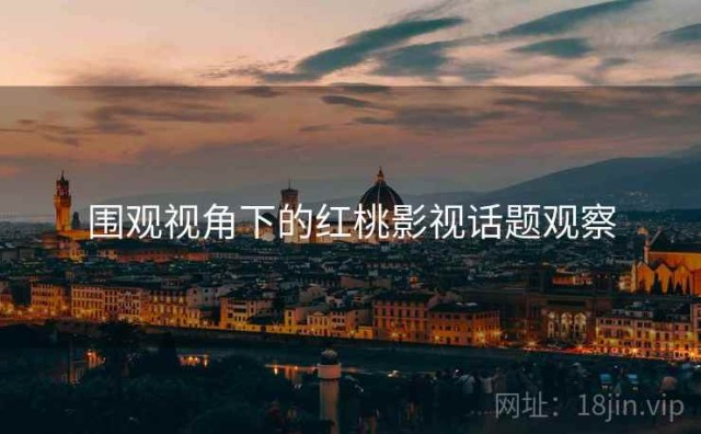 围观视角下的红桃影视话题观察