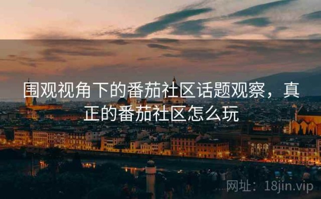 围观视角下的番茄社区话题观察，真正的番茄社区怎么玩