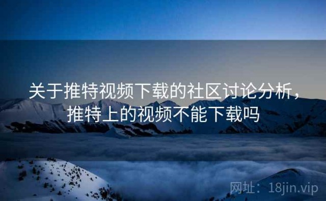 关于推特视频下载的社区讨论分析，推特上的视频不能下载吗