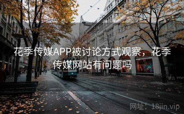 花季传媒APP被讨论方式观察，花季传媒网站有问题吗