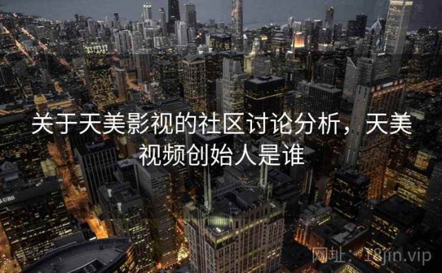 关于天美影视的社区讨论分析，天美视频创始人是谁
