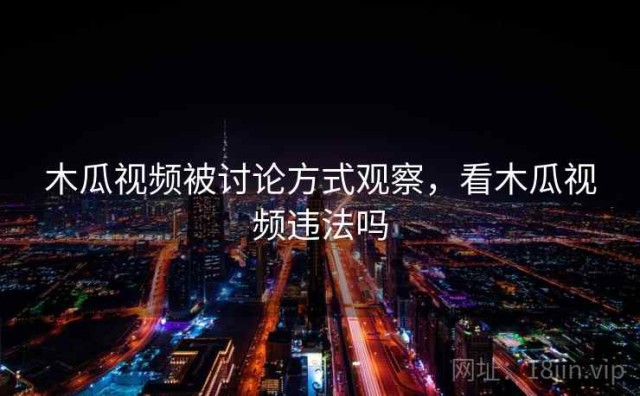 木瓜视频被讨论方式观察，看木瓜视频违法吗