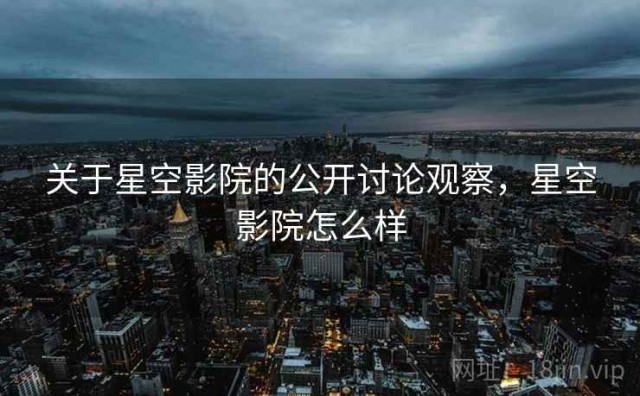 关于星空影院的公开讨论观察，星空影院怎么样