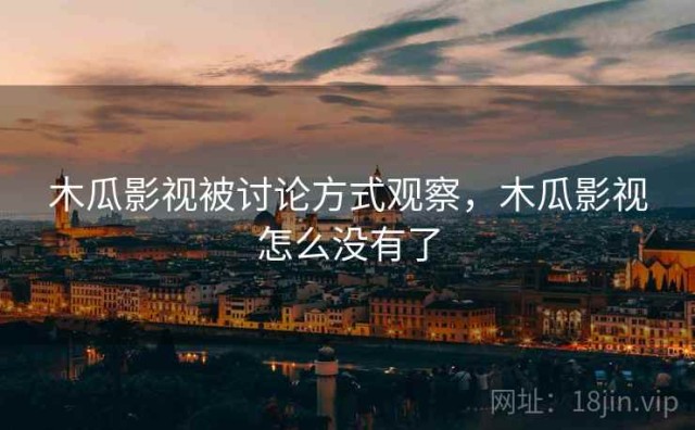 木瓜影视被讨论方式观察，木瓜影视怎么没有了