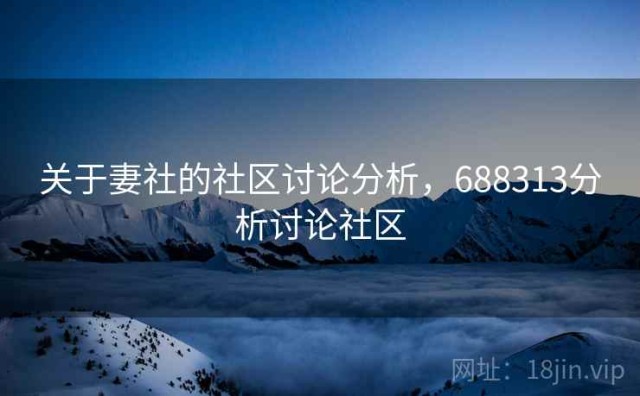 关于妻社的社区讨论分析，688313分析讨论社区