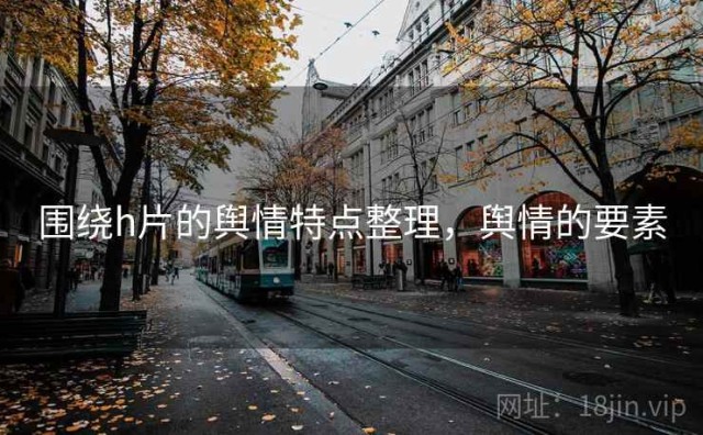 围绕h片的舆情特点整理，舆情的要素