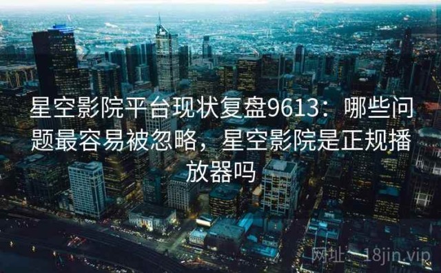 星空影院平台现状复盘9613：哪些问题最容易被忽略，星空影院是正规播放器吗