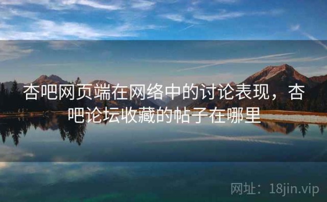 杏吧网页端在网络中的讨论表现，杏吧论坛收藏的帖子在哪里