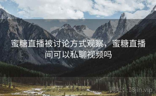 蜜糖直播被讨论方式观察，蜜糖直播间可以私聊视频吗