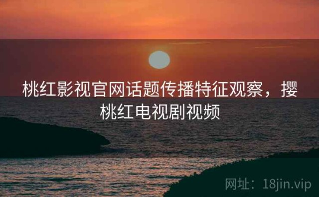 桃红影视官网话题传播特征观察，撄桃红电视剧视频