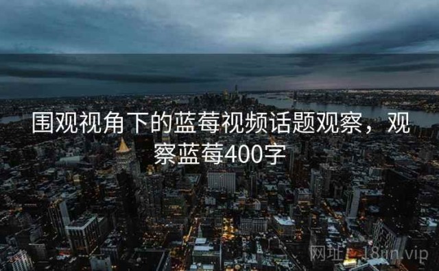 围观视角下的蓝莓视频话题观察，观察蓝莓400字