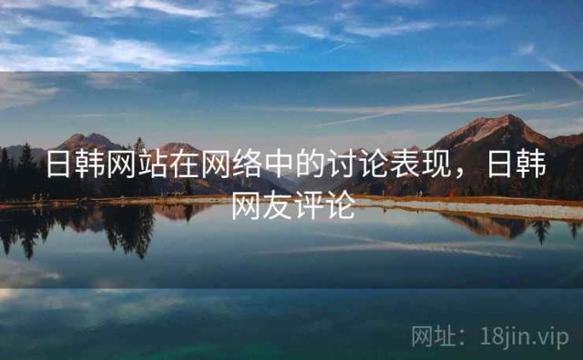 日韩网站在网络中的讨论表现，日韩网友评论