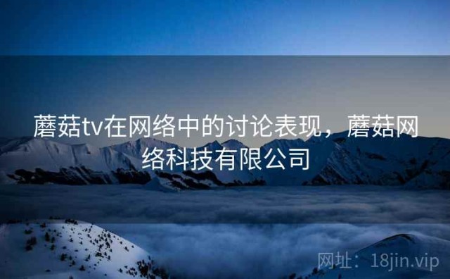 蘑菇tv在网络中的讨论表现，蘑菇网络科技有限公司