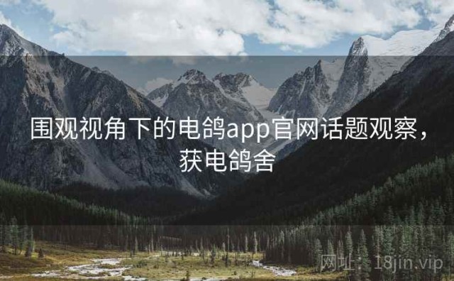 围观视角下的电鸽app官网话题观察，获电鸽舍