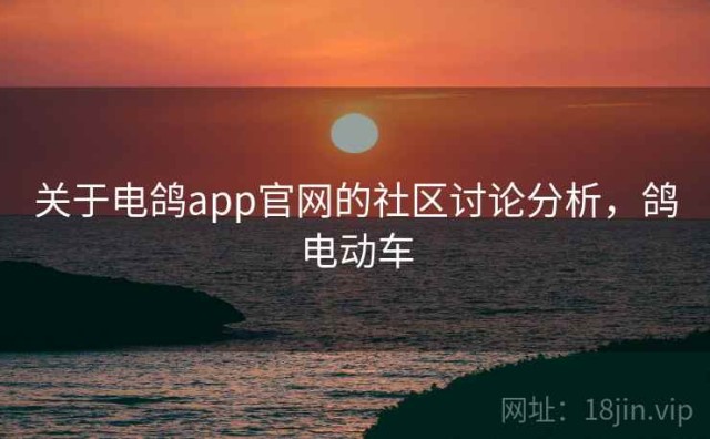 关于电鸽app官网的社区讨论分析，鸽电动车
