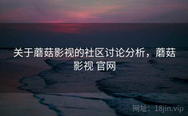 关于蘑菇影视的社区讨论分析，蘑菇影视 官网