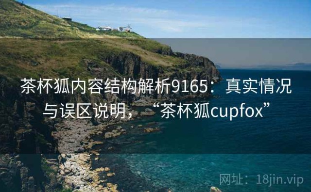 茶杯狐内容结构解析9165：真实情况与误区说明，“茶杯狐cupfox”
