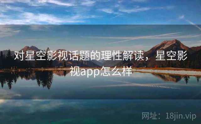 对星空影视话题的理性解读，星空影视app怎么样