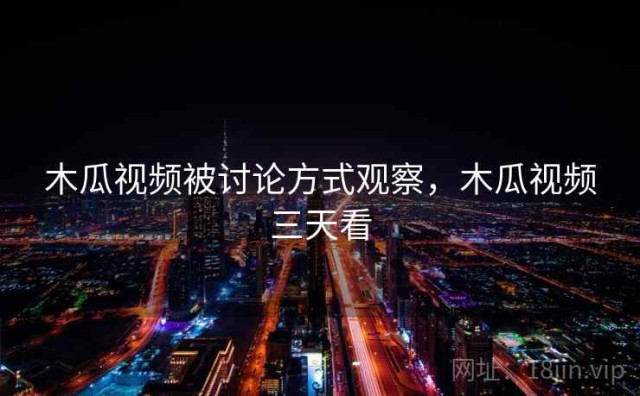 木瓜视频被讨论方式观察，木瓜视频三天看