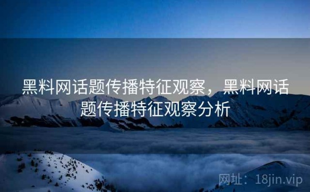 黑料网话题传播特征观察，黑料网话题传播特征观察分析
