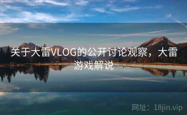 关于大雷VLOG的公开讨论观察，大雷游戏解说