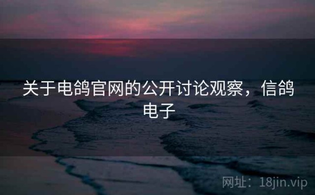 关于电鸽官网的公开讨论观察，信鸽电子