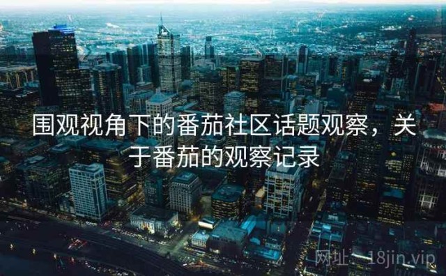 围观视角下的番茄社区话题观察，关于番茄的观察记录