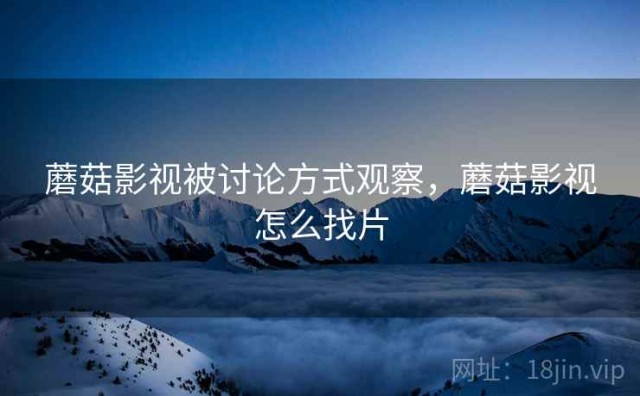 蘑菇影视被讨论方式观察，蘑菇影视怎么找片