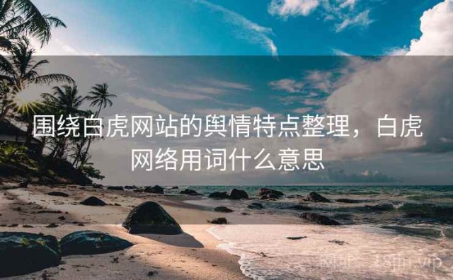 围绕白虎网站的舆情特点整理，白虎网络用词什么意思