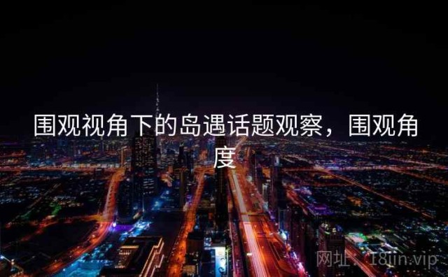 围观视角下的岛遇话题观察，围观角度
