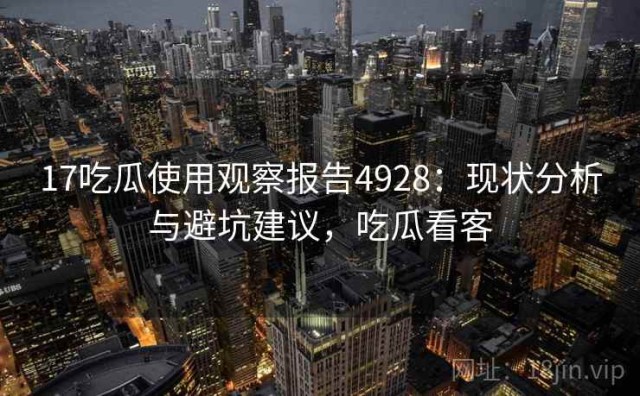 17吃瓜使用观察报告4928：现状分析与避坑建议，吃瓜看客