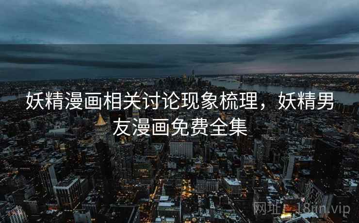 妖精漫画相关讨论现象梳理,妖精男友漫画免费全集 妖精漫画相关讨论现象梳理,妖精男友漫画免费全集