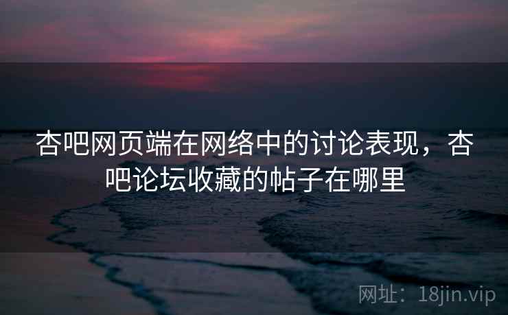 杏吧网页端在网络中的讨论表现，杏吧论坛收藏的帖子在哪里