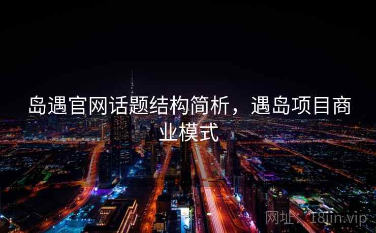 岛遇官网话题结构简析,遇岛项目商业模式 岛遇官网话题结构简析,遇岛项目商业模式