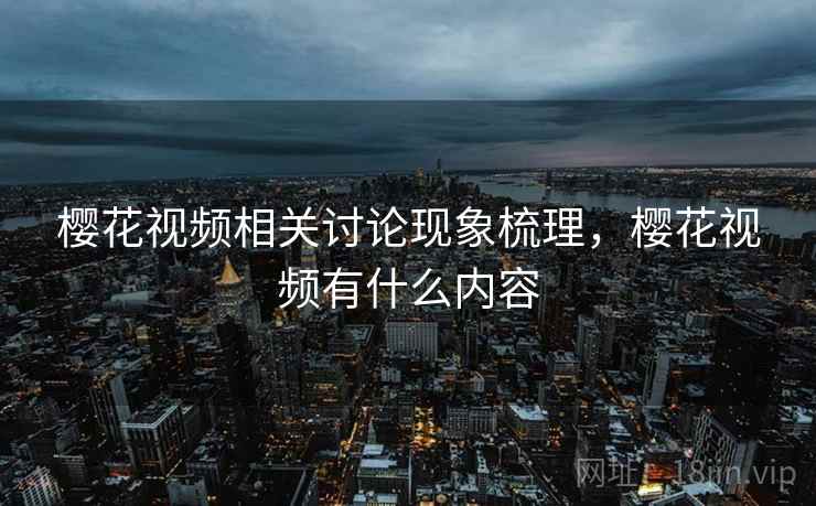 樱花视频相关讨论现象梳理，樱花视频有什么内容