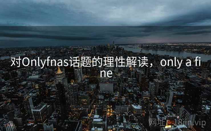 对Onlyfnas话题的理性解读,only a fine 对Onlyfnas话题的理性解读,only a fine